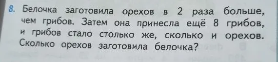 Белочка заготовила орехов в 2 раза больше, чем грибов. Затем она принесла ещё 8 грибов, и грибов стало столько же, сколько и орехов. Сколько орехов заготовила белочка?