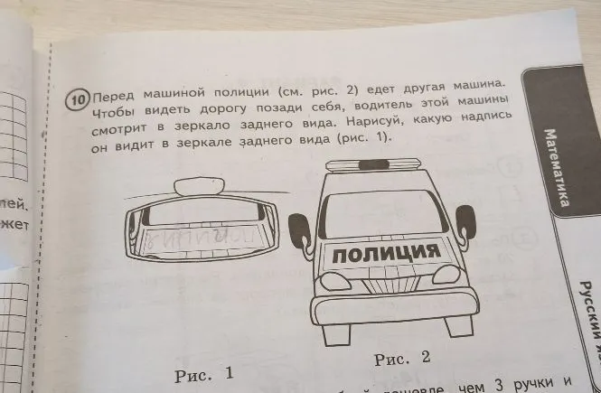 Перед машиной полиции (см. рис. 2) едет другая машина. Чтобы видеть дорогу позади себя, водитель этой машины смотрит в зеркало заднего вида. Нарисуй, какую надпись он видит в зеркале заднего вида (рис. 1).