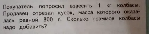 Покупатель попросил взвесить 1 кг колбасы. Продавец отрезал кусок, масса которого оказалась равной 800 г. Сколько граммов колбасы надо добавить?