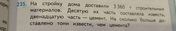 235. На стройку дома доставили 3 360 т строительных материалов. Десятую их часть составляла известь, двенадцатую часть — цемент. На сколько больше доставлено тонн извести, чем цемента?