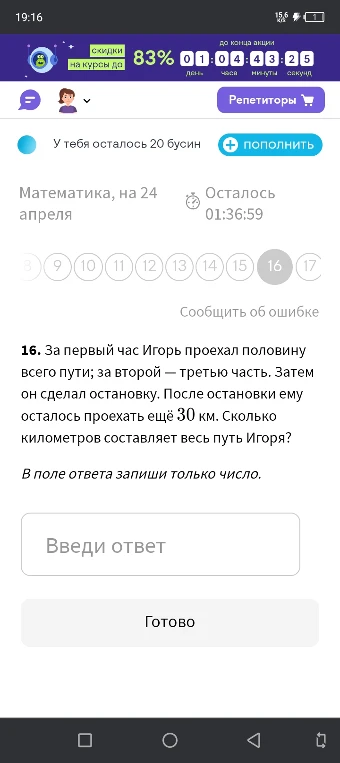 16. За первый час Игорь проехал половину всего пути; за второй — третью часть. Затем он сделал остановку. После остановки ему осталось проехать ещё 30 км. Сколько километров составляет весь путь Игоря?