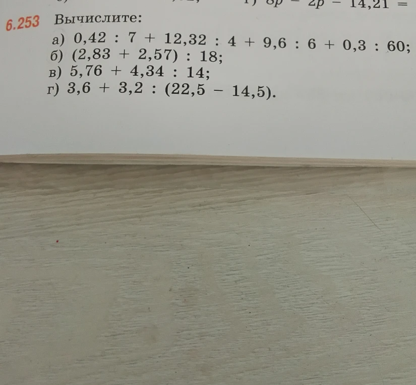 6.253 Вычислите: a) 0,42 : 7 + 12,32 : 4 + 9,6 : 6 + 0,3 : 60; б) (2,83 + 2,57) : 18; в) 5,76 + 4,34 : 14; г) 3,6 + 3,2 : (22,5 - 14,5).