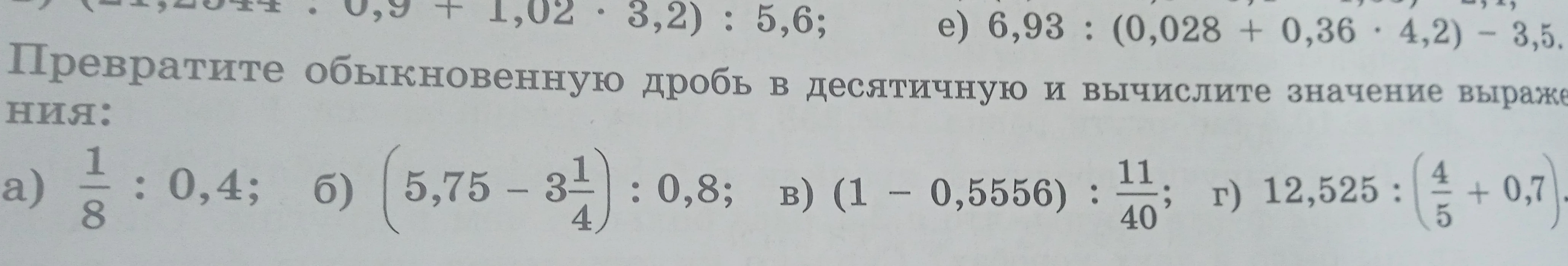 Превратите обыкновенную дробь в десятичную и вычислите значение выражения: a) 1/8 : 0,4; б) (5,75 - 3 1/4) : 0,8; в) (1 - 0,5556) : 11/40; г) 12,525 : (4/5 + 0,7).