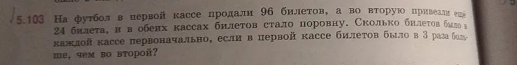 5.103 На футбол в первой кассе продали 96 билетов, а во вторую привезли еще 24 билета, и в обеих кассах билетов стало поровну. Сколько билетов было в каждой кассе первоначально, если в первой кассе билетов было в 3 раза больше, чем во второй?