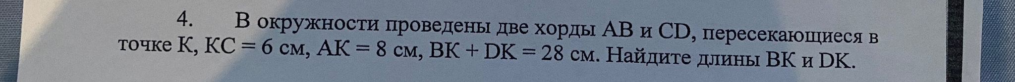 4. В окружности проведены две хорды AB и CD, пересекающиеся в точке К, КС = 6 см, АК = 8 см, ВК + DK = 28 см. Найдите длины ВК и DK.