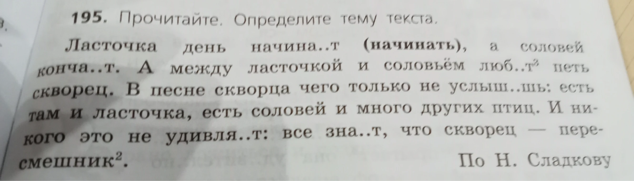 195. Прочитайте. Определите тему текста. Ласточка день начина..т (начинать), а соловей конча..т. А между ласточкой и соловьём люб..т петь скворец.
