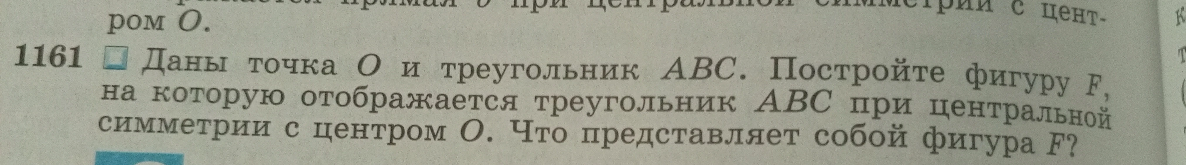 1161 Даны точка O и треугольник ABC. Постройте фигуру F, на которую отображается треугольник ABC при центральной симметрии с центром O. Что представляет собой фигура F?