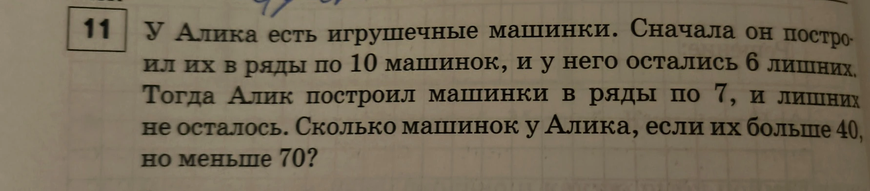 У Алика есть игрушечные машинки. Сначала он построил их в ряды по 10 машинок, и у него остались 6 лишних. Тогда Алик построил машинки в ряды по 7, и лишних не осталось. Сколько машинок у Алика, если их больше 40, но меньше 70?