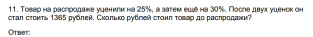 11. Товар на распродаже уценили на 25%, а затем ещё на 30%. После двух уценок он стал стоить 1365 рублей. Сколько рублей стоил товар до распродажи?