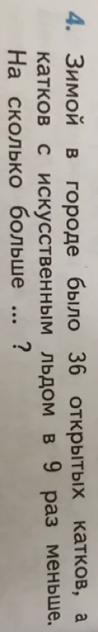 4. Зимой в городе было 36 открытых катков, а катков с искусственным льдом в 9 раз меньше. На сколько больше ... ?