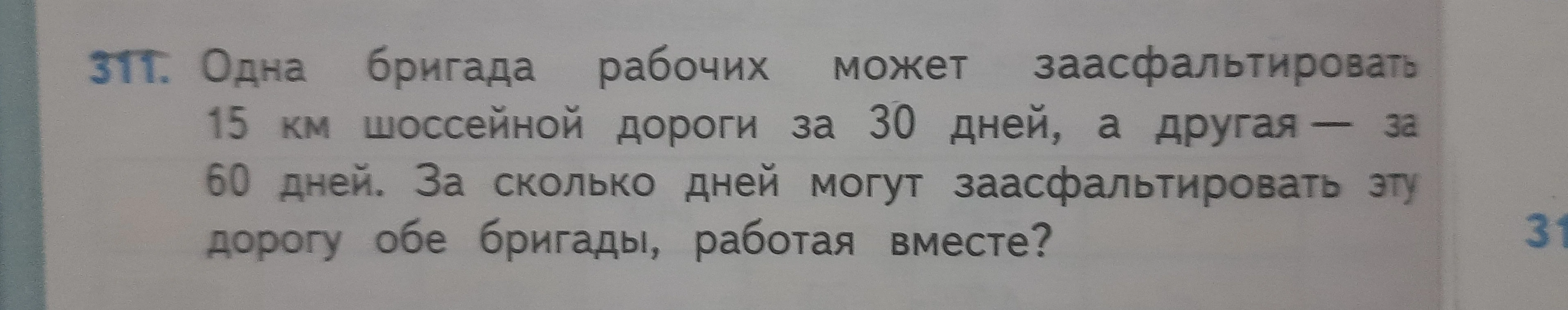 311. Одна бригада рабочих может заасфальтировать 15 км шоссейной дороги за 30 дней, а другая — за 60 дней. За сколько дней могут заасфальтировать эту дорогу обе бригады, работая вместе?