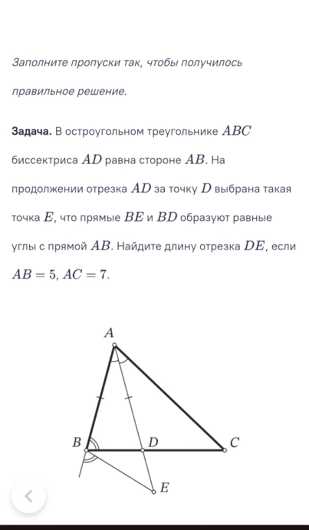 В остроугольном треугольнике ABC биссектриса AD равна стороне AB. На продолжении отрезка AD за точку D выбрана такая точка E, что прямые BE и BD образуют равные углы с прямой AB. Найдите длину отрезка DE, если AB = 5, AC = 7.