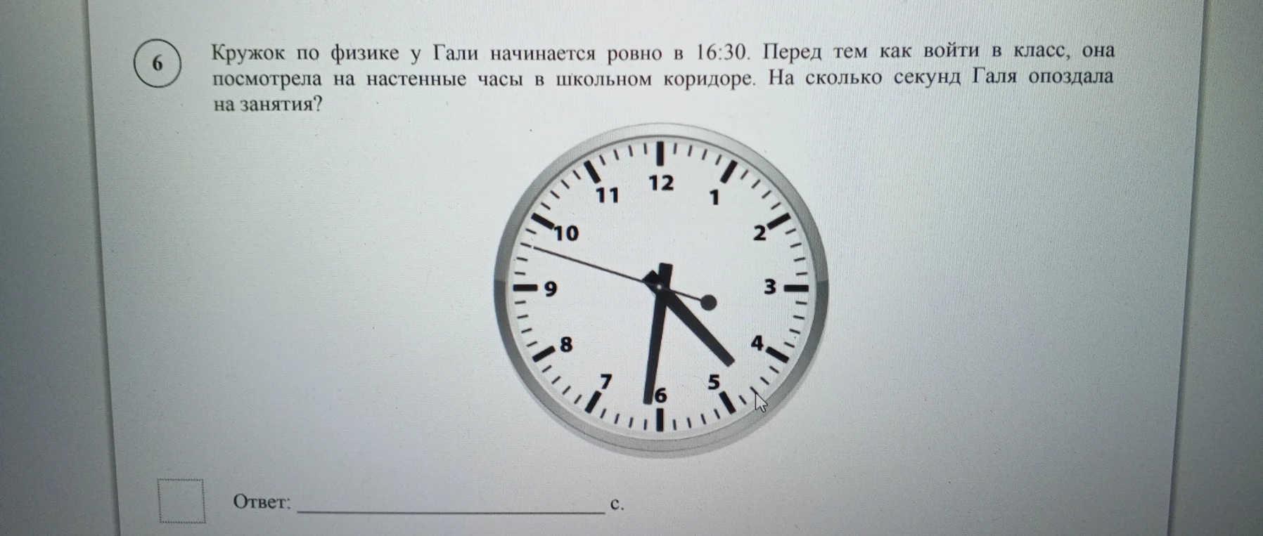 Кружок по физике у Гали начинается ровно в 16:30. Перед тем как войти в класс, она посмотрела на настенные часы в школьном коридоре. На сколько секунд Галя опоздала на занятия?