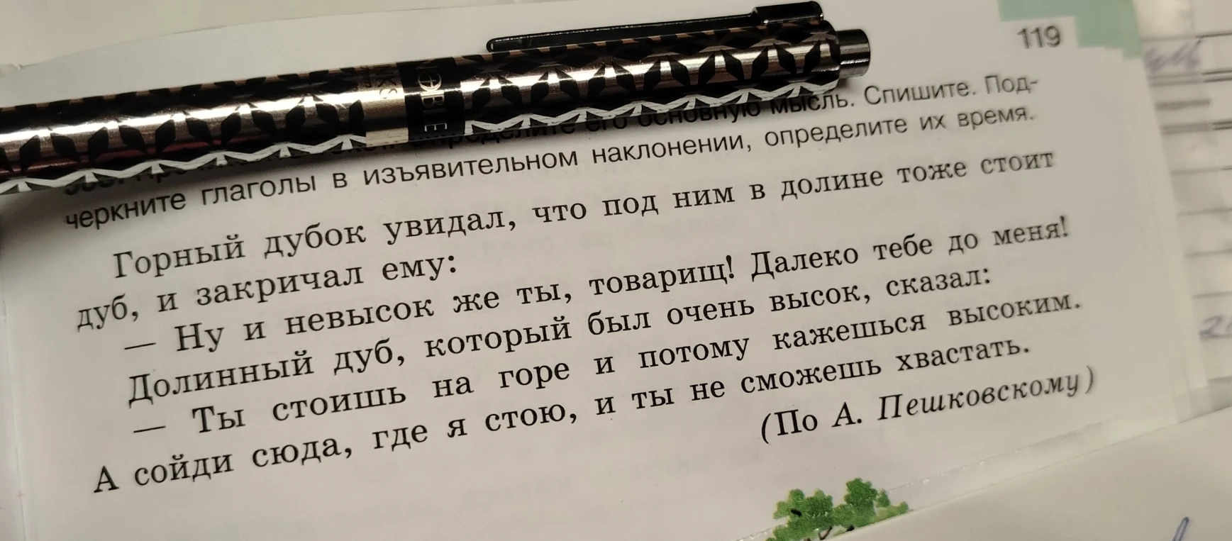 Горный дубок увидал, что под ним в долине тоже стоит дуб, и закричал ему: — Ну и невысок же ты, товарищ! Далеко тебе до меня! Долинный дуб, который был очень высок, сказал: — Ты стоишь на горе и потому кажешься высоким. А сойди сюда, где я стою, и ты не сможешь хвастать.