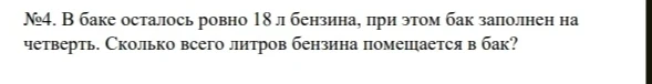 №4. В баке осталось ровно 18 л бензина, при этом бак заполнен на четверть. Сколько всего литров бензина помещается в бак?