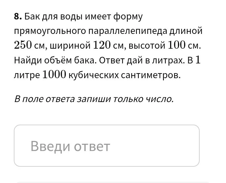 8. Бак для воды имеет форму прямоугольного параллелепипеда длиной 250 см, шириной 120 см, высотой 100 см. Найди объём бака. Ответ дай в литрах. В 1 литре 1000 кубических сантиметров.