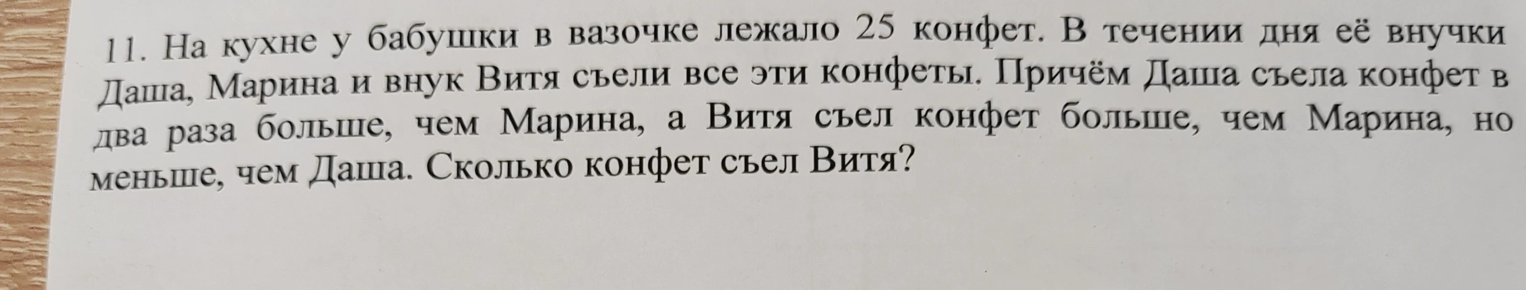 11. На кухне у бабушки в вазочке лежало 25 конфет. В течении дня её внучки Даша, Марина и внук Витя съели все эти конфеты. Причём Даша съела конфет в два раза больше, чем Марина, а Витя съел конфет больше, чем Марина, но меньше, чем Даша. Сколько конфет съел Витя?