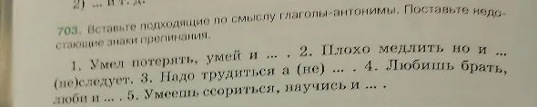 703. Вставьте подходящие по смыслу глаголы-антонимы. Поставьте недостающие знаки препинания.