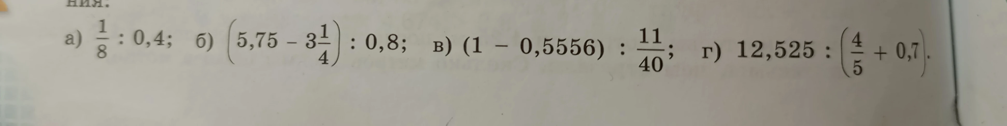 а) 1/8 : 0,4; б) (5,75 - 3 1/4) : 0,8; в) (1 - 0,5556) : 11/40; г) 12,525 : (4/5 + 0,7)