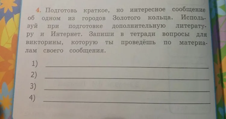 4. Подготовь краткое, но интересное сообщение об одном из городов Золотого кольца. Используй при подготовке дополнительную литературу и Интернет. Запиши в тетради вопросы для викторины, которую ты проведёшь по материалам своего сообщения.