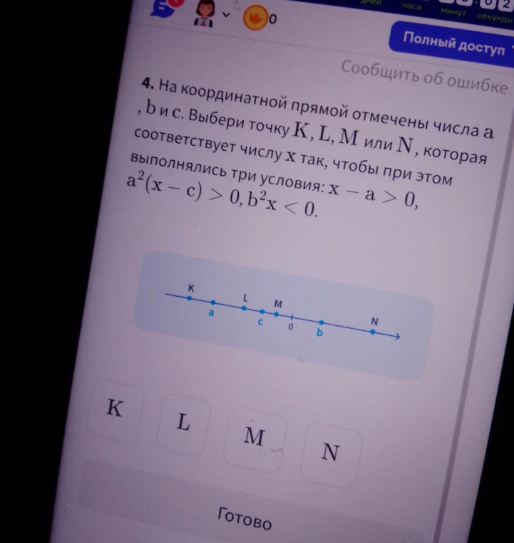 4. На координатной прямой отмечены числа a, b и c. Выбери точку K, L, M или N, которая соответствует числу x так, чтобы при этом выполнялись три условия: x - a > 0, a^2(x - c) > 0, b^2x < 0.
