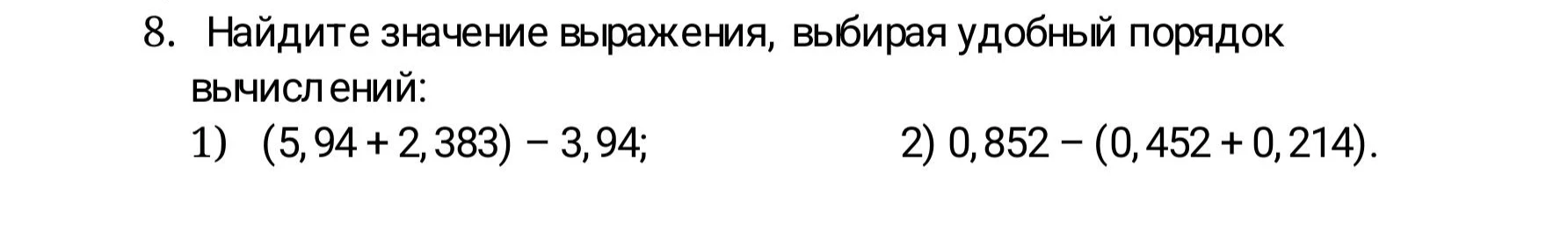 Найдите значение выражения, выбирая удобный порядок вычислений: 1) (5,94 + 2,383) - 3,94; 2) 0,852 - (0,452 + 0,214).