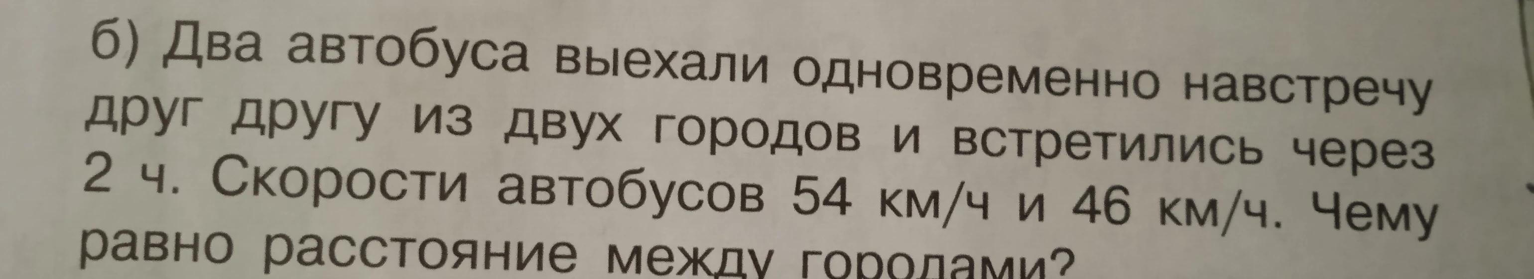 б) Два автобуса выехали одновременно навстречу друг другу из двух городов и встретились через 2 ч. Скорости автобусов 54 км/ч и 46 км/ч. Чему равно расстояние между городами?