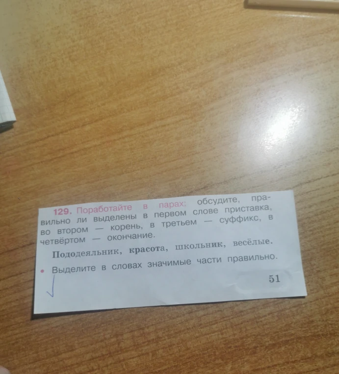 129. Поработайте в парах: обсудите, правильно ли выделены в первом слове приставка, во втором — корень, в третьем — суффикс, в четвёртом — окончание. Пододеяльник, красота, школьник, весёлые.