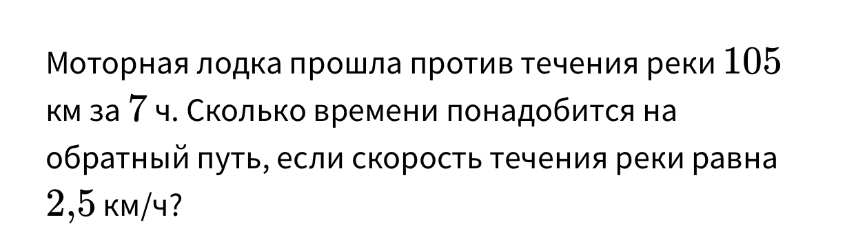 Моторная лодка прошла против течения реки 105 км за 7 ч. Сколько времени понадобится на обратный путь, если скорость течения реки равна 2,5 км/ч?