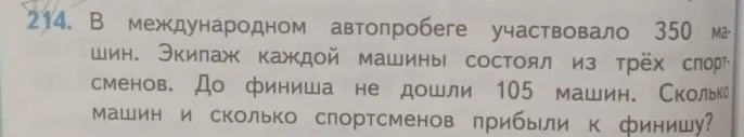 214. В международном автопробеге участвовало 350 машин. Экипаж каждой машины состоял из трёх спортсменов. До финиша не дошли 105 машин. Сколько машин и сколько спортсменов прибыли к финишу?