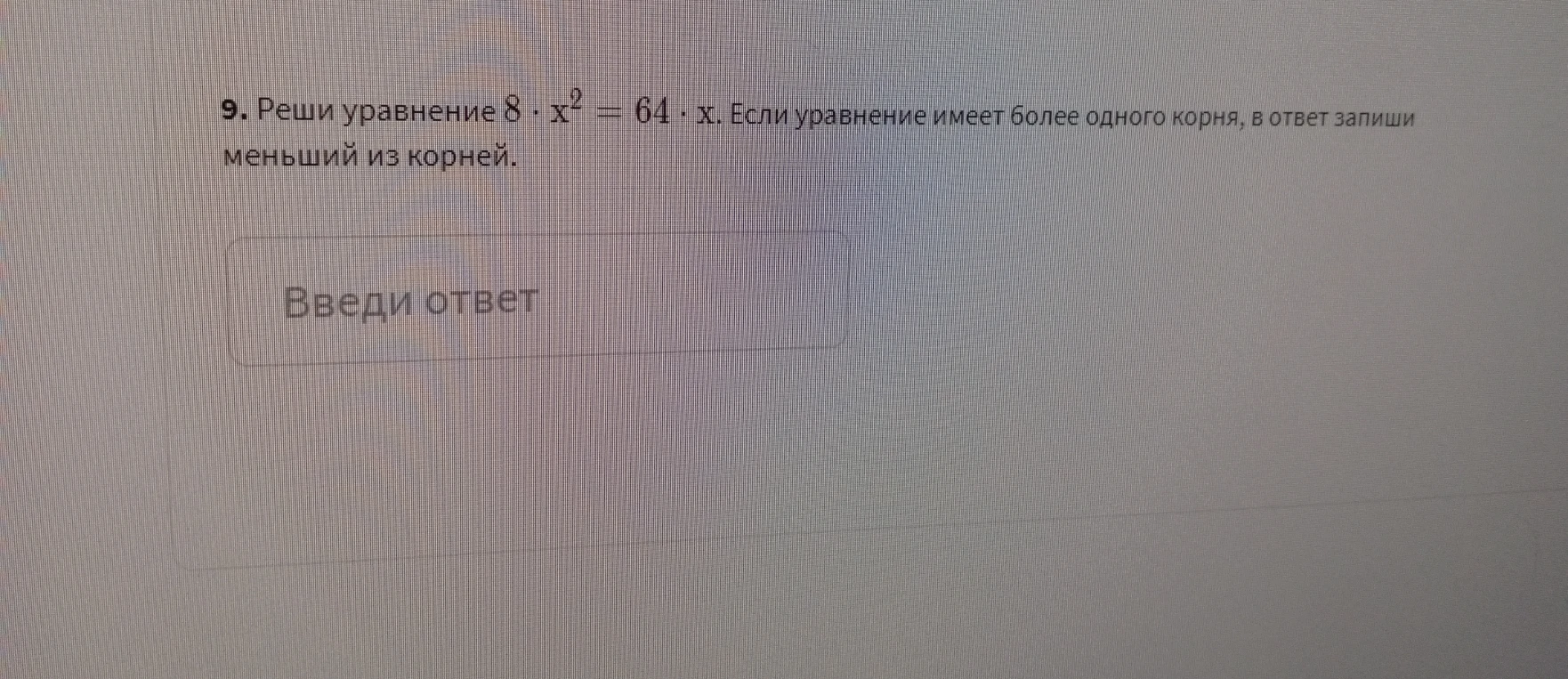 9. Реши уравнение 8 * x^2 = 64 * x. Если уравнение имеет более одного корня, в ответ запиши меньший из корней.