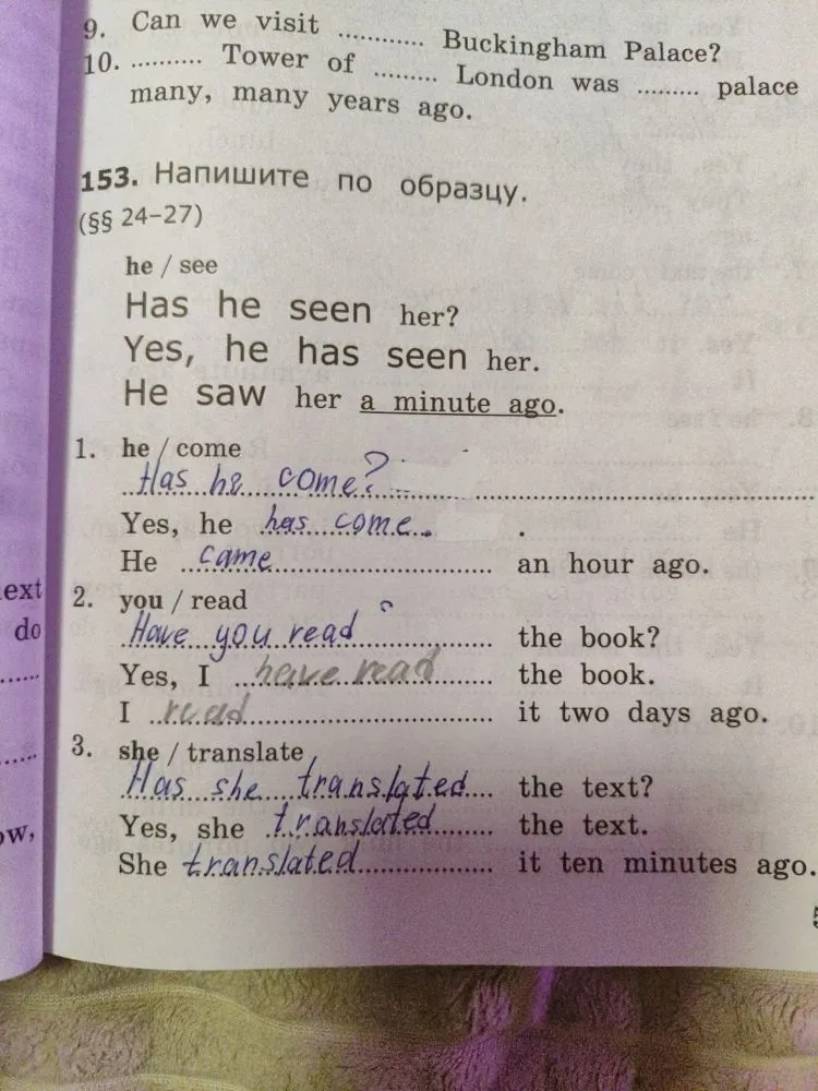 153. Напишите по образцу. he / see. Has he seen her? Yes, he has seen her. He saw her a minute ago.