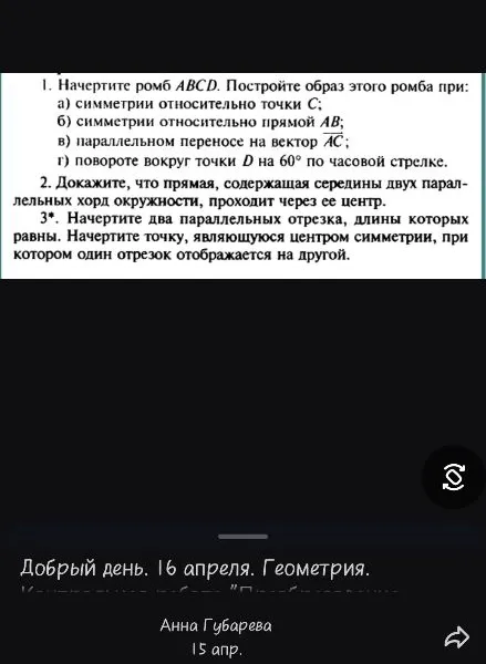 1. Начертите ромб ABCD. Постройте образ этого ромба при: а) симметрии относительно точки C; б) симметрии относительно прямой AB; в) параллельном переносе на вектор AC; г) повороте вокруг точки D на 60° по часовой стрелке.