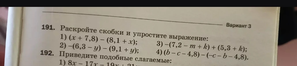 191. Раскройте скобки и упростите выражение: 1) (x + 7,8) - (8,1 + x); 2) -(6,3 - y) - (9,1 + y); 3) -(7,2 - m + k) + (5,3 + k); 4) (b - c - 4,8) - (-c - b - 4,8).