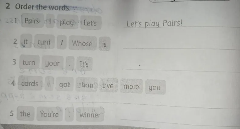 2 Order the words 1 Pairs ! play Let's Let's play Pairs! 2 it turn ? Whose is 3 turn your . It's 4 cards got than I've more you 5 the You're . winner