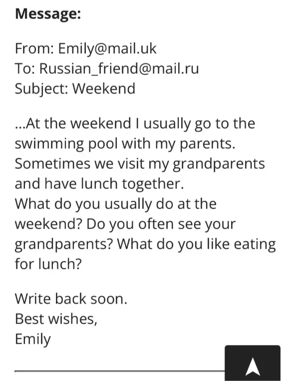 From: Emily@mail.uk To: Russian_friend@mail.ru Subject: Weekend ...At the weekend I usually go to the swimming pool with my parents.