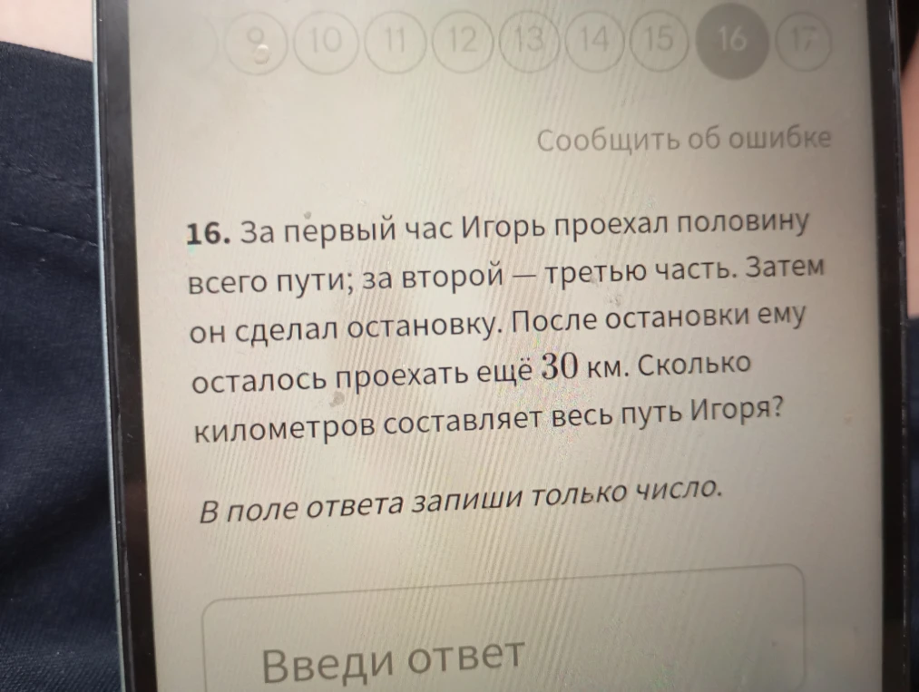 16. За первый час Игорь проехал половину всего пути; за второй — третью часть. Затем он сделал остановку. После остановки ему осталось проехать ещё 30 км. Сколько километров составляет весь путь Игоря?