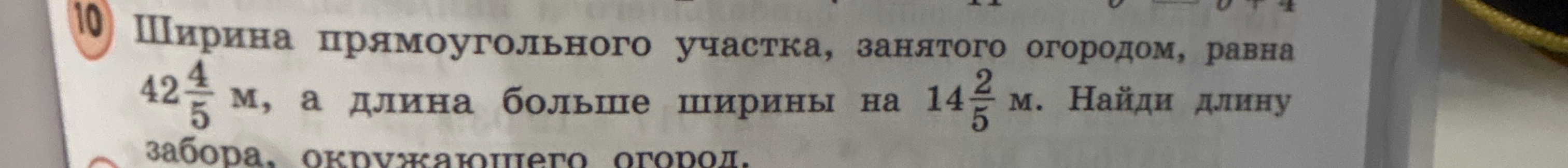 Ширина прямоугольного участка, занятого огородом, равна 42 4/5 м, а длина больше ширины на 14 2/5 м. Найди длину забора, окружающего огород.
