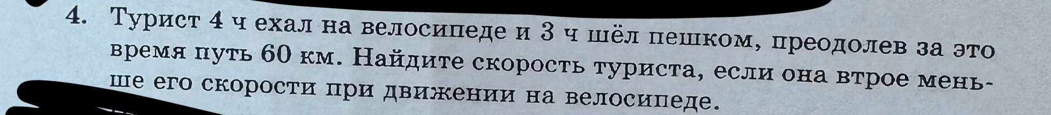 Турист 4 ч ехал на велосипеде и 3 ч шёл пешком, преодолев за это время путь 60 км. Найдите скорость туриста, если она втрое меньше его скорости при движении на велосипеде.