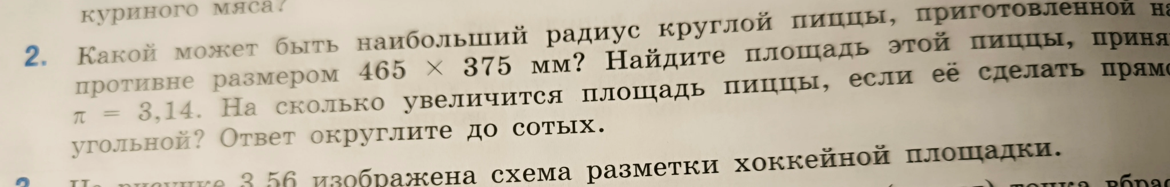 Какой может быть наибольший радиус круглой пиццы, приготовленной на противне размером 465 × 375 мм? Найдите площадь этой пиццы, приняв π = 3,14. На сколько увеличится площадь пиццы, если её сделать прямоугольной? Ответ округлите до сотых.