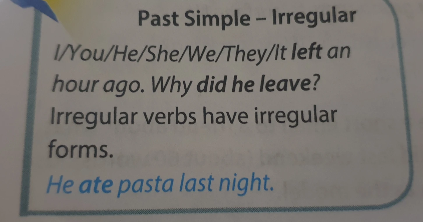 Past Simple – Irregular I/You/He/She/We/They/It left an hour ago. Why did he leave? Irregular verbs have irregular forms. He ate pasta last night.