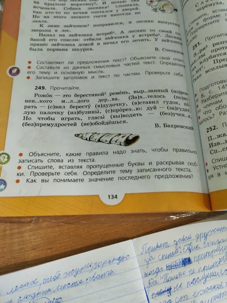 249. Прочитайте. Рожок — это берестяной ремень, выр..занный (из)ровнен..кого м..л..дого дер..ва. (За)х..телось (по)играть — (с)вил бересту (в)дудочку, (в)ставил гудок, полую палочку (из)бузины, (с)прорез..ю: дуй — (за)гудит. Но чтобы играть, гласы (вы)водить — (без)учен..я, (без)премудростей (не)обойдёшься.