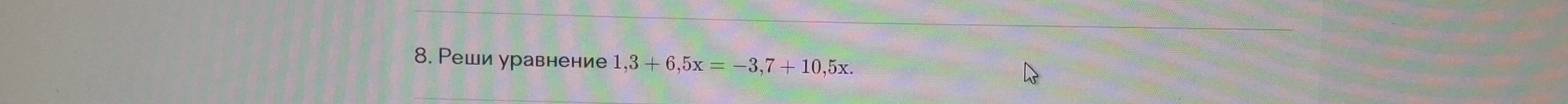 8. Реши уравнение 1,3 + 6,5x = -3,7 + 10,5x.