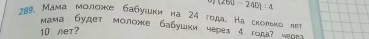 289. Мама моложе бабушки на 24 года. На сколько лет мама будет моложе бабушки через 4 года? через 10 лет?