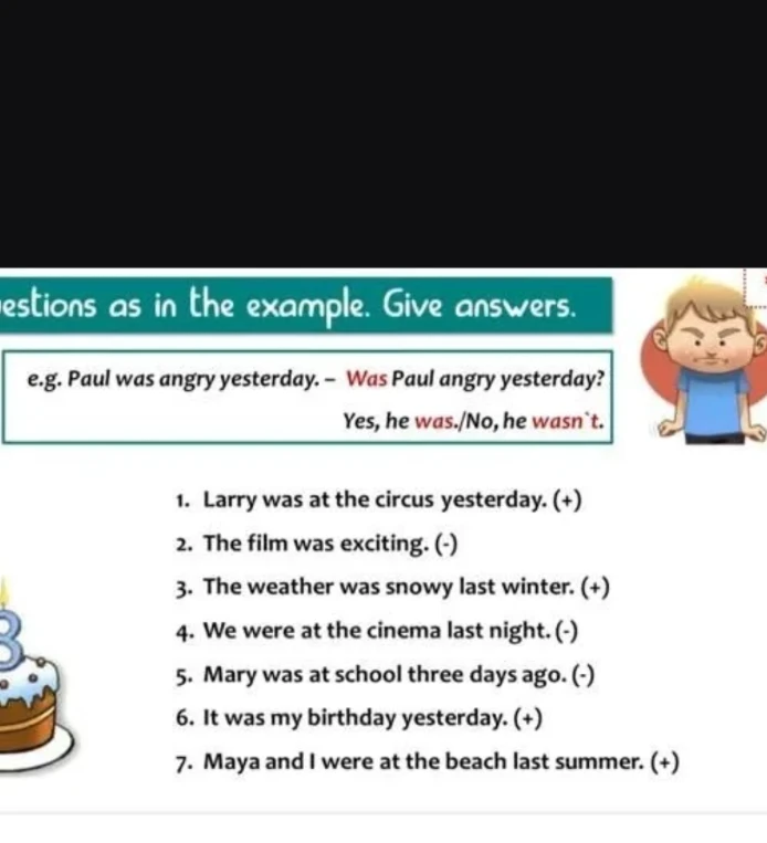 questions as in the example. Give answers. e.g. Paul was angry yesterday. - Was Paul angry yesterday? Yes, he was./No, he wasn't.