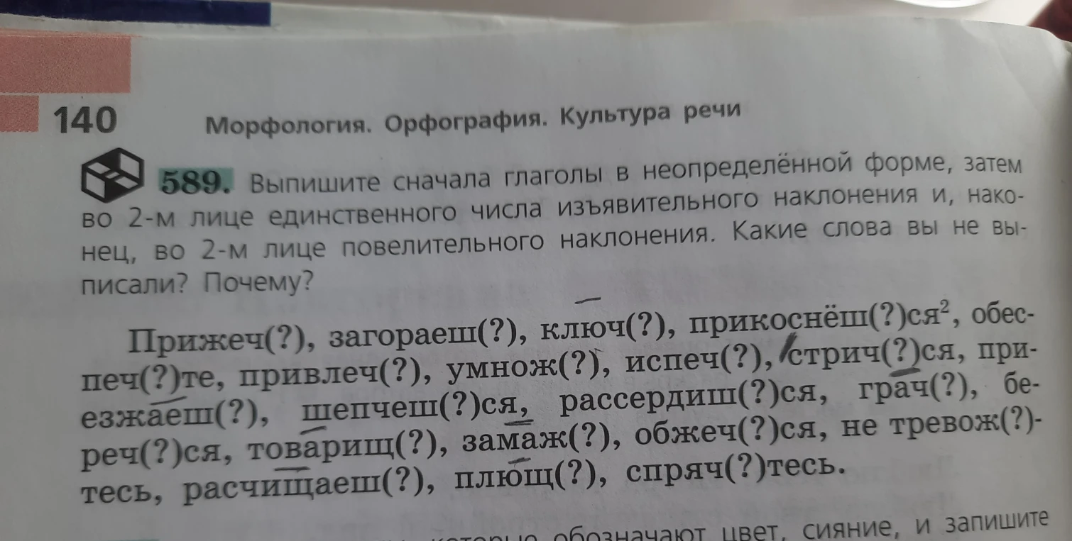 589. Выпишите сначала глаголы в неопределённой форме, затем во 2-м лице единственного числа изъявительного наклонения и, наконец, во 2-м лице повелительного наклонения. Какие слова вы не выписали? Почему?