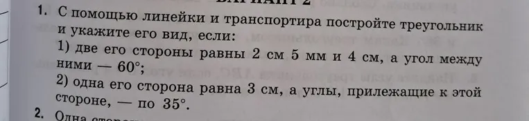 С помощью линейки и транспортира постройте треугольник и укажите его вид, если: 1) две его стороны равны 2 см 5 мм и 4 см, а угол между ними — 60°; 2) одна его сторона равна 3 см, а углы, прилежащие к этой стороне, — по 35°.
