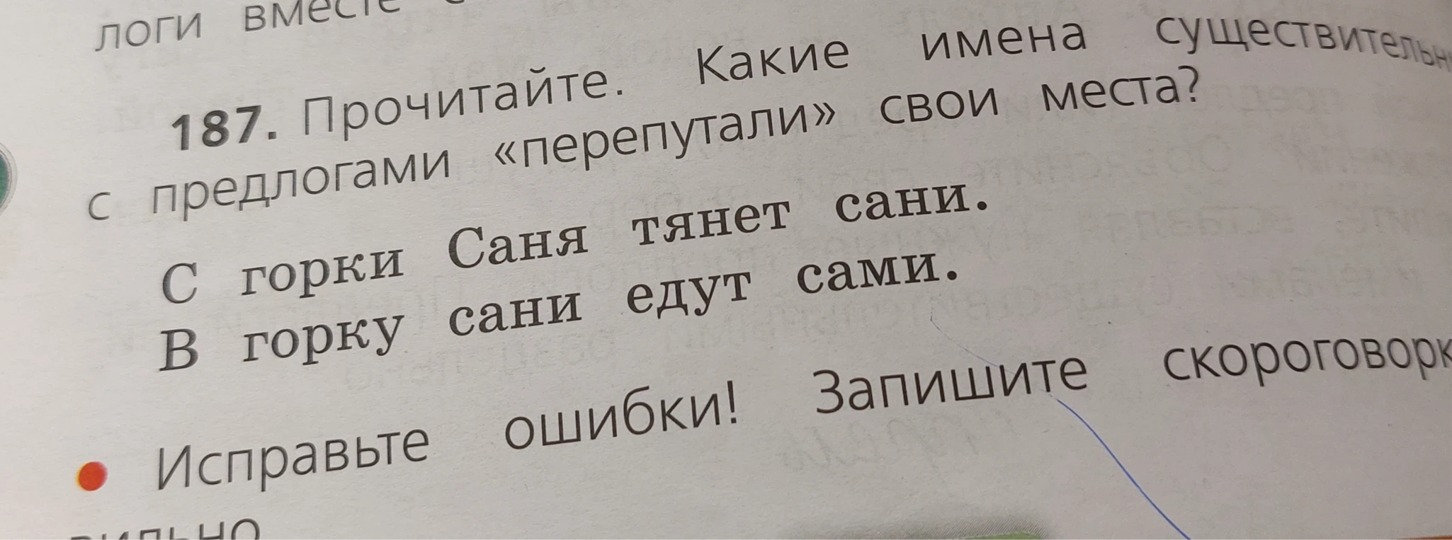 187. Прочитайте. Какие имена существительные с предлогами «перепутали» свои места? С горки Саня тянет сани. В горку сани едут сами. Исправьте ошибки! Запишите скороговорк