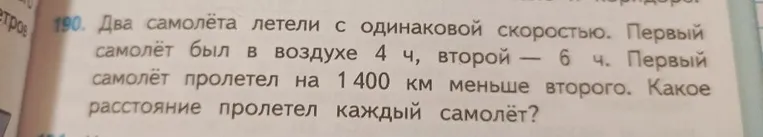 190. Два самолёта летели с одинаковой скоростью. Первый самолёт был в воздухе 4 ч, второй — 6 ч. Первый самолёт пролетел на 1 400 км меньше второго. Какое расстояние пролетел каждый самолёт?