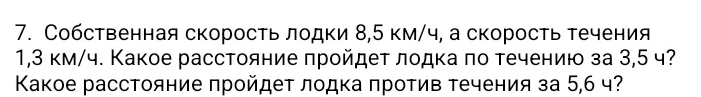 7. Собственная скорость лодки 8,5 км/ч, а скорость течения 1,3 км/ч. Какое расстояние пройдет лодка по течению за 3,5 ч? Какое расстояние пройдет лодка против течения за 5,6 ч?